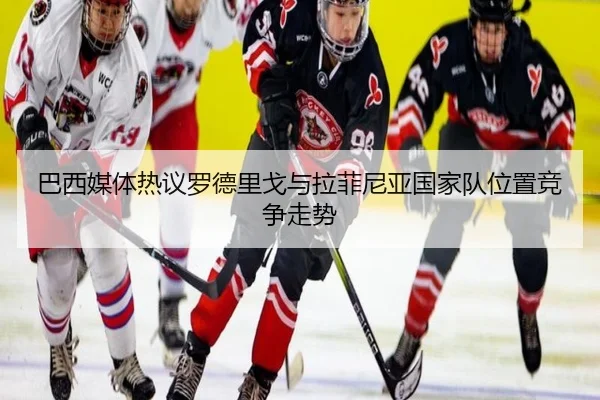 巴西媒体热议罗德里戈与拉菲尼亚国家队位置竞争走势