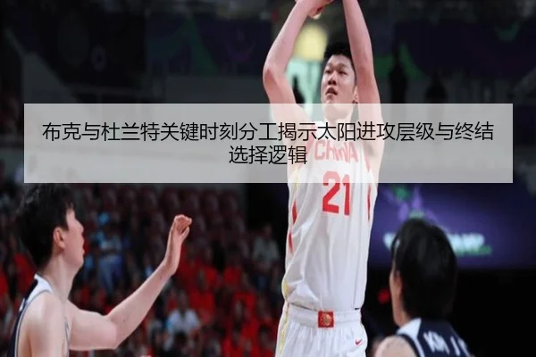 布克与杜兰特关键时刻分工揭示太阳进攻层级与终结选择逻辑