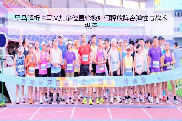 皇马解析卡马文加多位置轮换如何释放阵容弹性与战术纵深