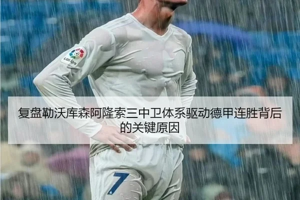 复盘勒沃库森阿隆索三中卫体系驱动德甲连胜背后的关键原因