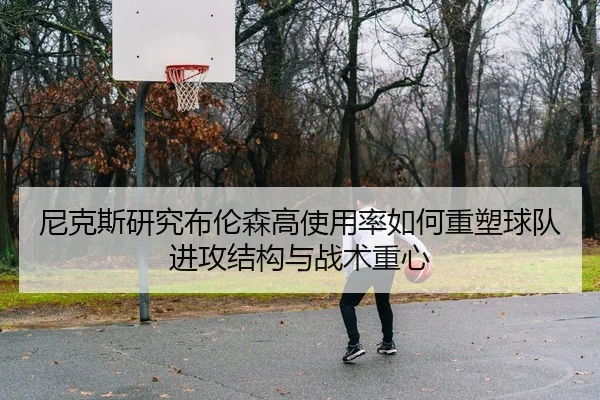 尼克斯研究布伦森高使用率如何重塑球队进攻结构与战术重心