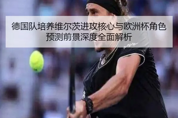 德国队培养维尔茨进攻核心与欧洲杯角色预测前景深度全面解析