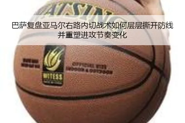 巴萨复盘亚马尔右路内切战术如何层层撕开防线并重塑进攻节奏变化
