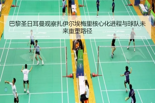 巴黎圣日耳曼观察扎伊尔埃梅里核心化进程与球队未来重塑路径