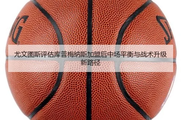尤文图斯评估库普梅纳斯加盟后中场平衡与战术升级新路径