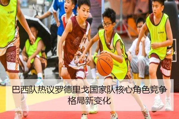 巴西队热议罗德里戈国家队核心角色竞争格局新变化