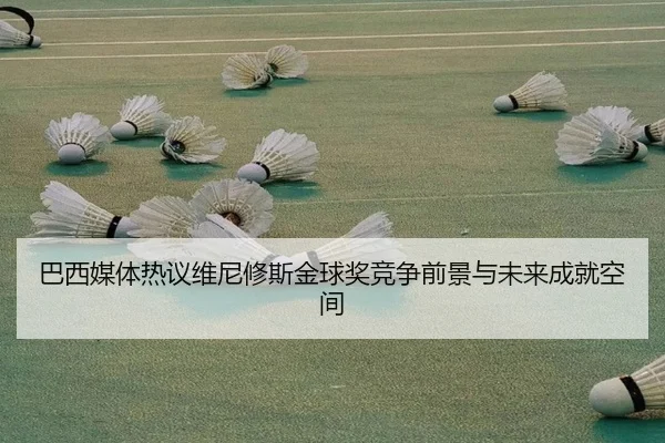 巴西媒体热议维尼修斯金球奖竞争前景与未来成就空间