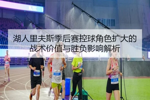 湖人里夫斯季后赛控球角色扩大的战术价值与胜负影响解析