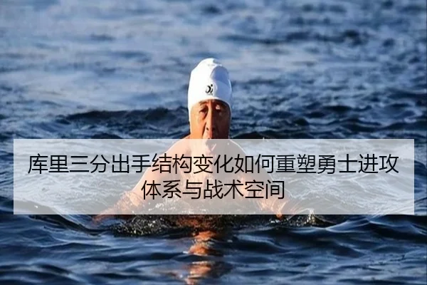 库里三分出手结构变化如何重塑勇士进攻体系与战术空间