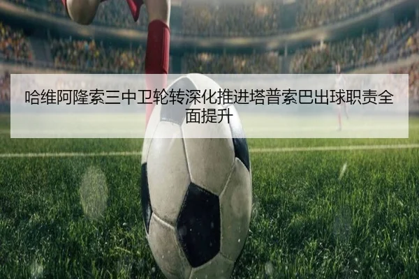 哈维阿隆索三中卫轮转深化推进塔普索巴出球职责全面提升