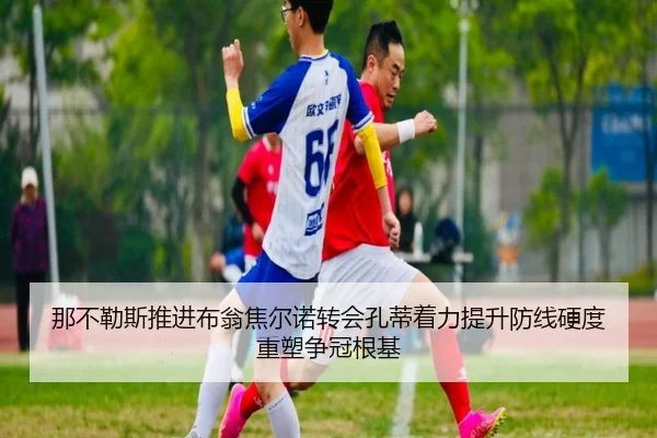 那不勒斯推进布翁焦尔诺转会孔蒂着力提升防线硬度重塑争冠根基