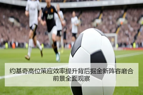 约基奇高位策应效率提升背后掘金新阵容磨合前景全面观察